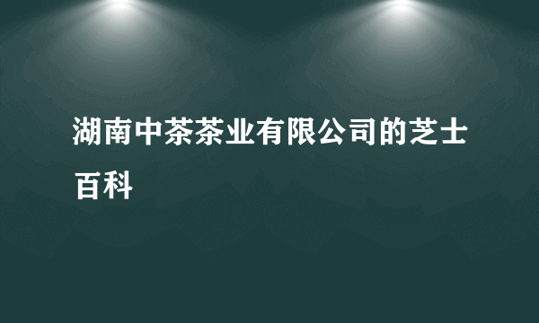 湖南中茶茶业有限公司的芝士百科