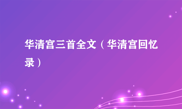 华清宫三首全文（华清宫回忆录）