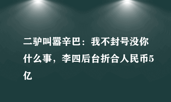 二驴叫嚣辛巴：我不封号没你什么事，李四后台折合人民币5亿