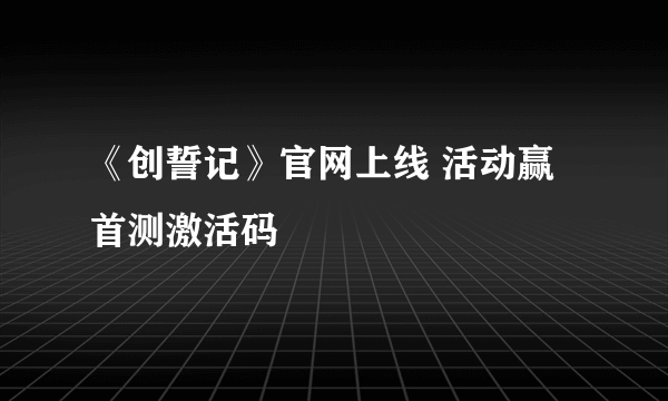 《创誓记》官网上线 活动赢首测激活码