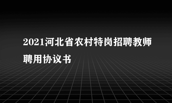 2021河北省农村特岗招聘教师聘用协议书