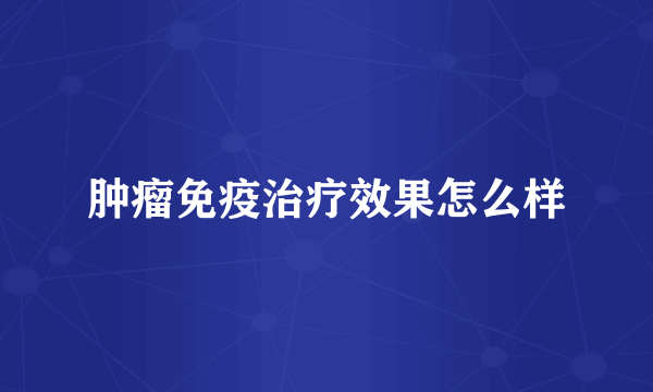 肿瘤免疫治疗效果怎么样