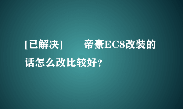 [已解决]		帝豪EC8改装的话怎么改比较好？