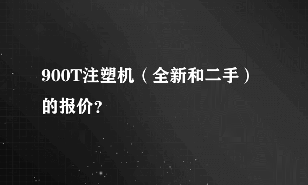 900T注塑机（全新和二手）的报价？