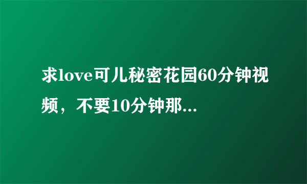 求love可儿秘密花园60分钟视频，不要10分钟那个！求速度