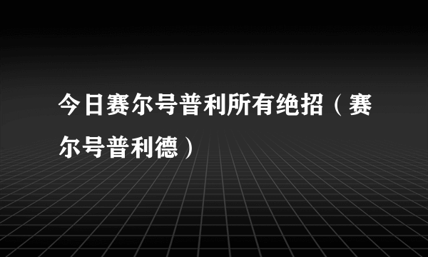 今日赛尔号普利所有绝招（赛尔号普利德）