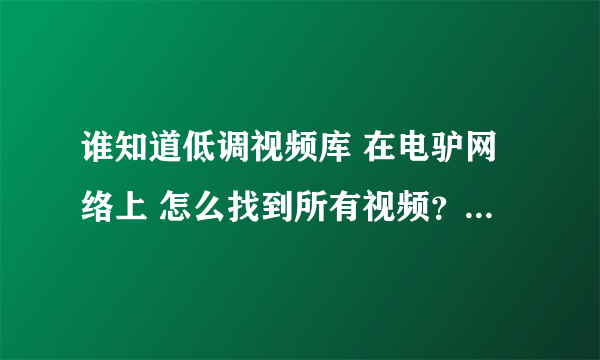 谁知道低调视频库 在电驴网络上 怎么找到所有视频？怎么下载？万分感谢