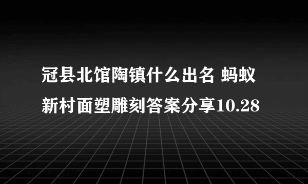 冠县北馆陶镇什么出名 蚂蚁新村面塑雕刻答案分享10.28