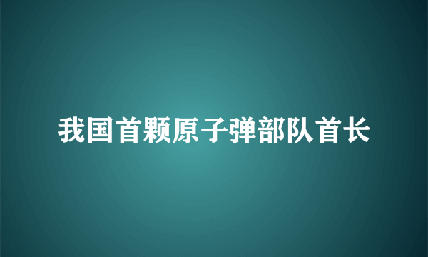 我国首颗原子弹部队首长
