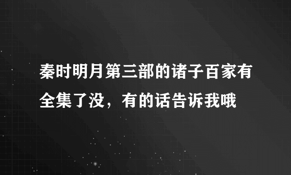 秦时明月第三部的诸子百家有全集了没，有的话告诉我哦