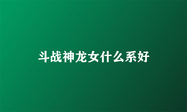 斗战神龙女什么系好
