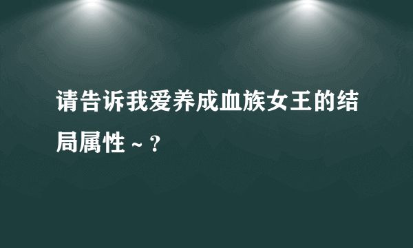 请告诉我爱养成血族女王的结局属性～？