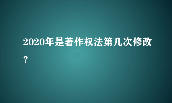 2020年是著作权法第几次修改？