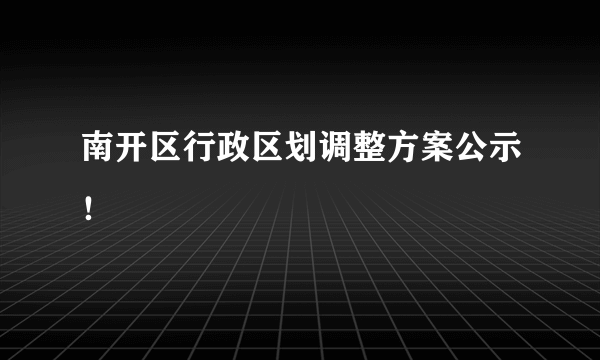 南开区行政区划调整方案公示！