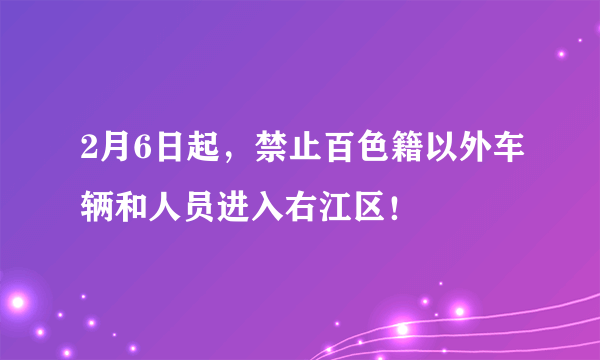 2月6日起，禁止百色籍以外车辆和人员进入右江区！