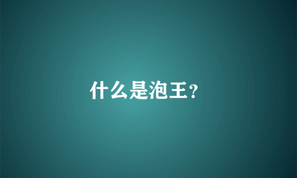 什么是泡王？