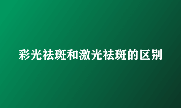 彩光祛斑和激光祛斑的区别