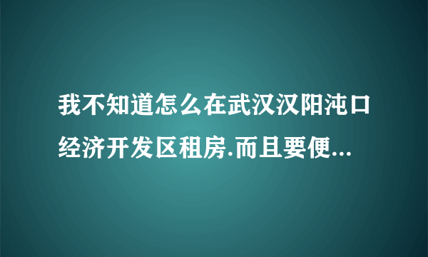 我不知道怎么在武汉汉阳沌口经济开发区租房.而且要便宜的房子.