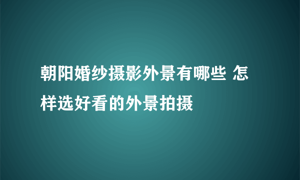 朝阳婚纱摄影外景有哪些 怎样选好看的外景拍摄