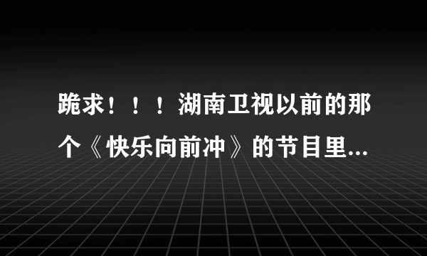 跪求！！！湖南卫视以前的那个《快乐向前冲》的节目里面有首歌的名字，歌词好像是：冲破阻碍冲破难关，...
