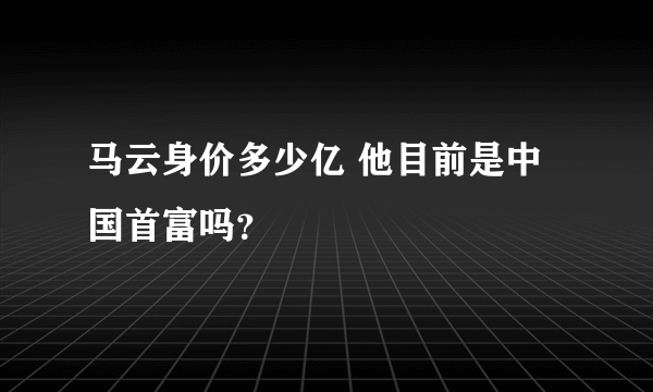 马云身价多少亿 他目前是中国首富吗？