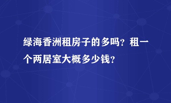 绿海香洲租房子的多吗？租一个两居室大概多少钱？