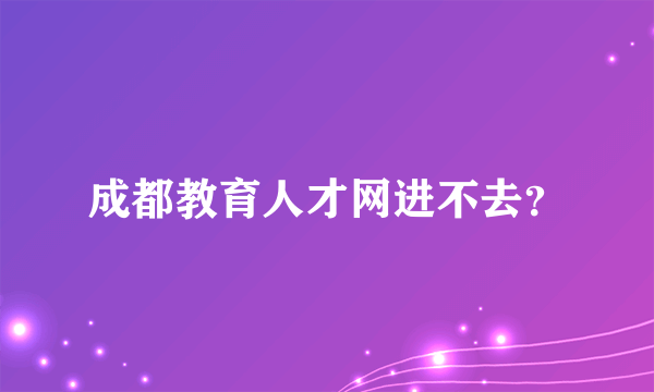 成都教育人才网进不去？
