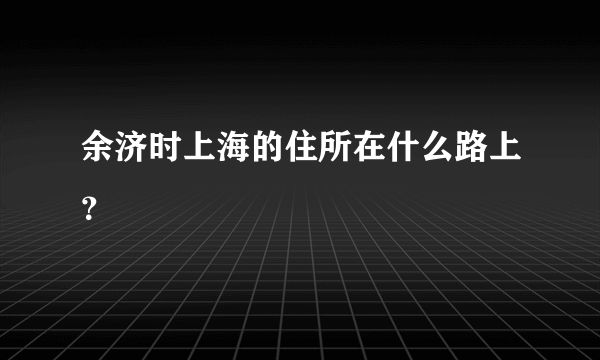 余济时上海的住所在什么路上？