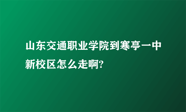 山东交通职业学院到寒亭一中新校区怎么走啊?