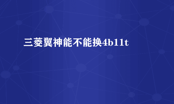三菱翼神能不能换4b11t