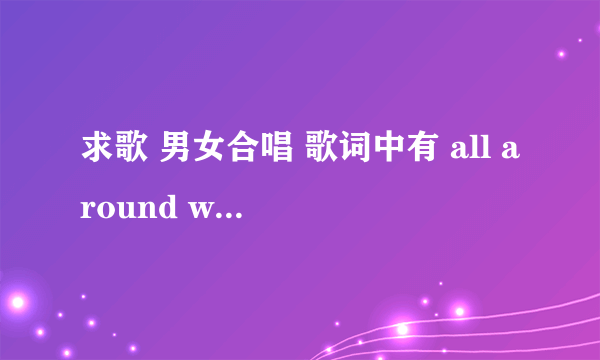 求歌 男女合唱 歌词中有 all around world 这句好像是女声