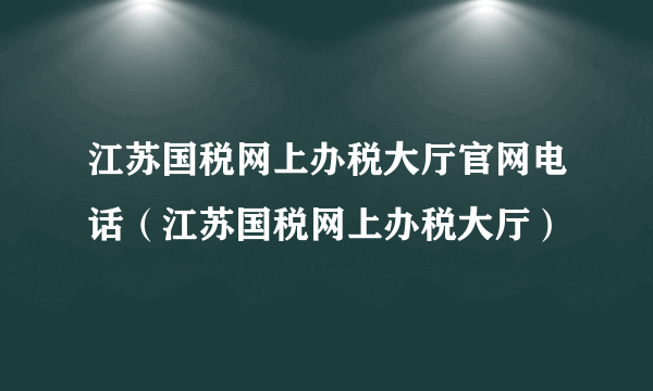 江苏国税网上办税大厅官网电话（江苏国税网上办税大厅）