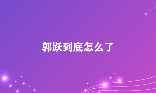 郭跃到底怎么了