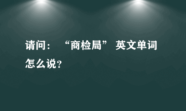 请问： “商检局” 英文单词怎么说？