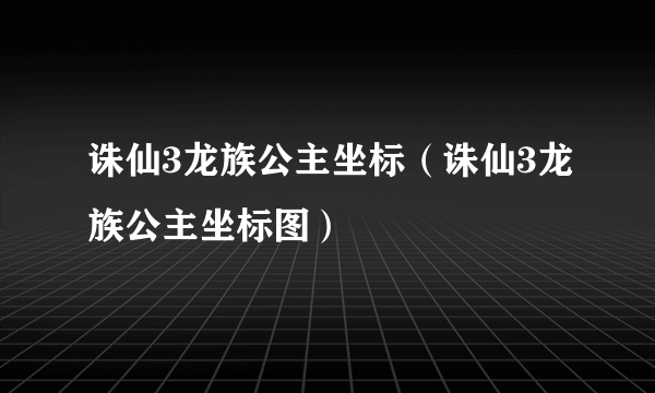 诛仙3龙族公主坐标（诛仙3龙族公主坐标图）
