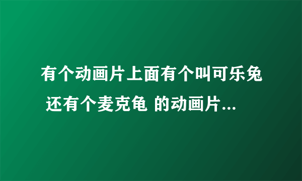 有个动画片上面有个叫可乐兔 还有个麦克龟 的动画片叫什么啊