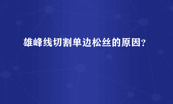 雄峰线切割单边松丝的原因？