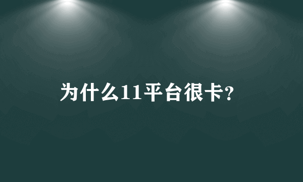 为什么11平台很卡？