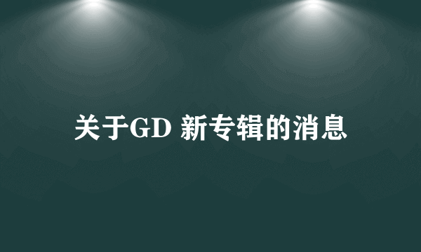 关于GD 新专辑的消息