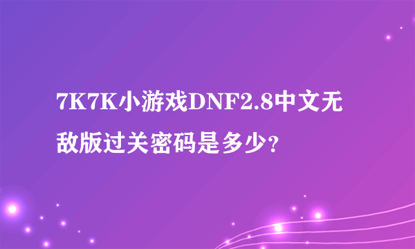7K7K小游戏DNF2.8中文无敌版过关密码是多少？