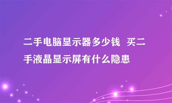 二手电脑显示器多少钱  买二手液晶显示屏有什么隐患