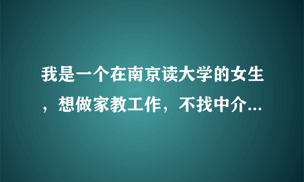 我是一个在南京读大学的女生，想做家教工作，不找中介，58同城和百姓网很多都是骗人的，有经验的说说吧