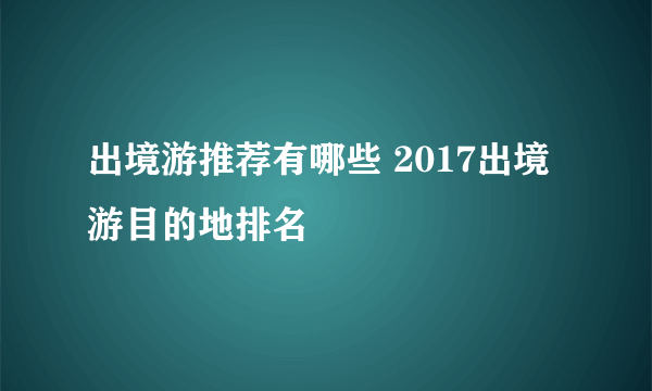 出境游推荐有哪些 2017出境游目的地排名