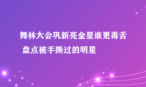 舞林大会巩新亮金星谁更毒舌 盘点被手撕过的明星