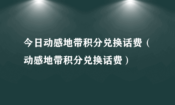 今日动感地带积分兑换话费（动感地带积分兑换话费）