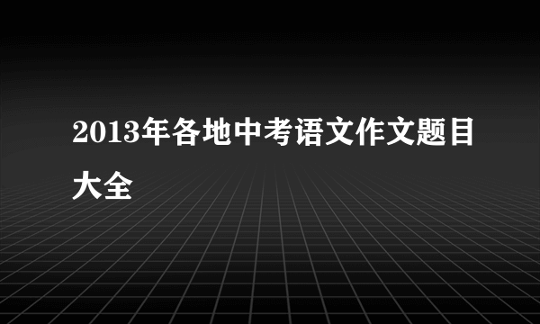 2013年各地中考语文作文题目大全