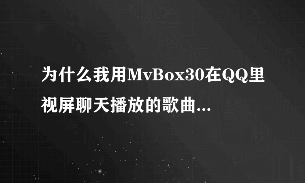 为什么我用MvBox30在QQ里视屏聊天播放的歌曲对方听不到呢