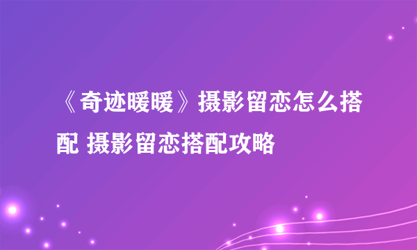 《奇迹暖暖》摄影留恋怎么搭配 摄影留恋搭配攻略