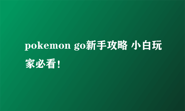 pokemon go新手攻略 小白玩家必看！