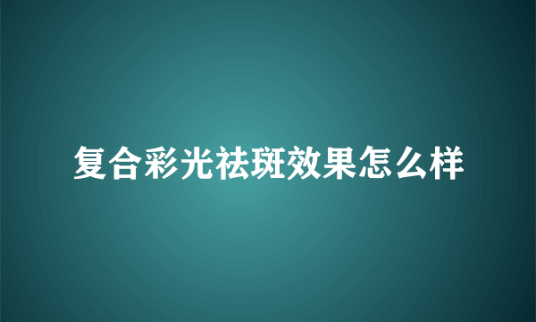 复合彩光祛斑效果怎么样